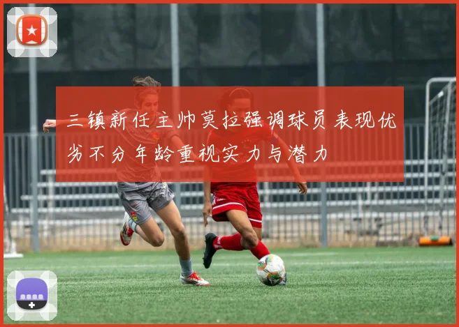 三镇新任主帅莫拉强调球员表现优劣不分年龄重视实力与潜力