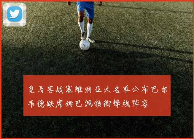 皇马客战塞维利亚大名单公布巴尔韦德缺席姆巴佩领衔锋线阵容
