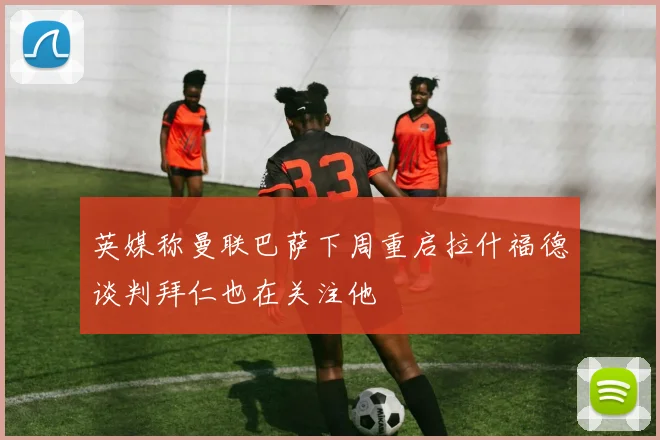 英媒称曼联巴萨下周重启拉什福德谈判拜仁也在关注他