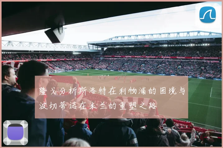 隆戈分析斯洛特在利物浦的困境与波切蒂诺在米兰的重塑之路