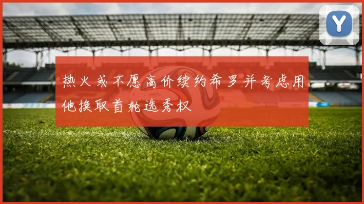 热火或不愿高价续约希罗并考虑用他换取首轮选秀权
