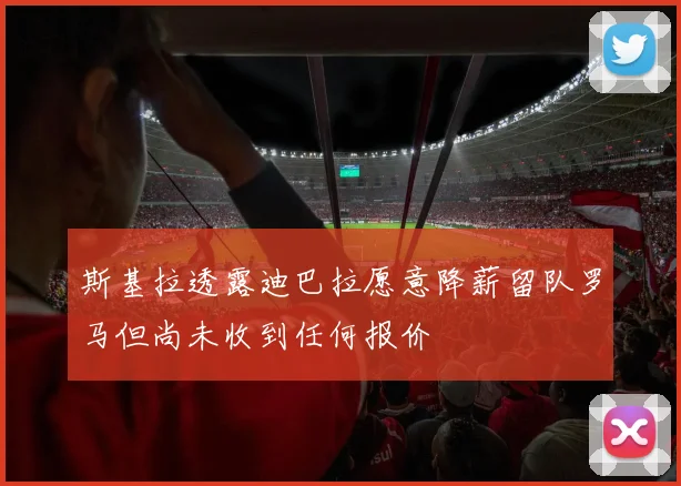 斯基拉透露迪巴拉愿意降薪留队罗马但尚未收到任何报价