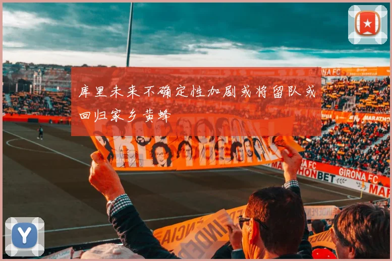 库里未来不确定性加剧或将留队或回归家乡黄蜂