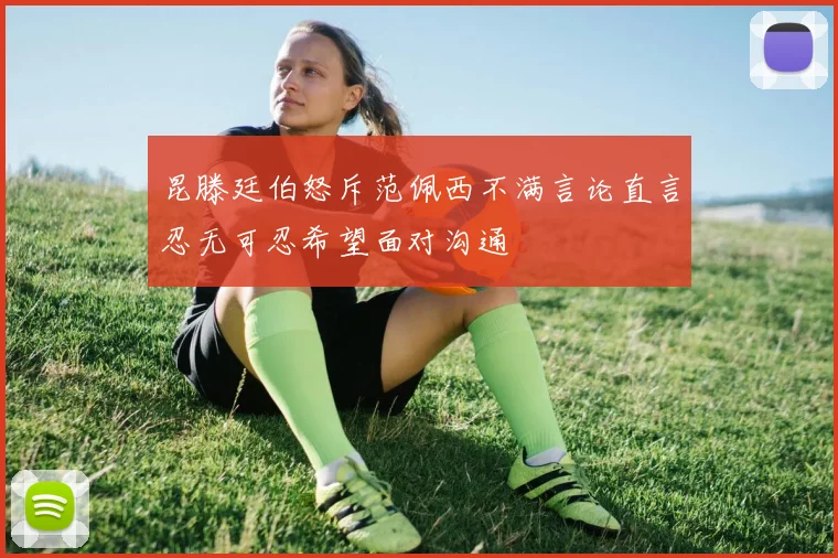 昆滕廷伯怒斥范佩西不满言论直言忍无可忍希望面对沟通