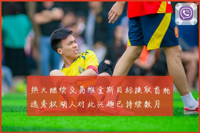 热火继续交易维金斯目标换取首轮选秀权湖人对此兴趣已持续数月