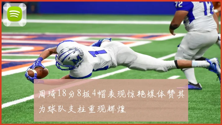 周琦18分8板4帽表现惊艳媒体赞其为球队支柱重现辉煌