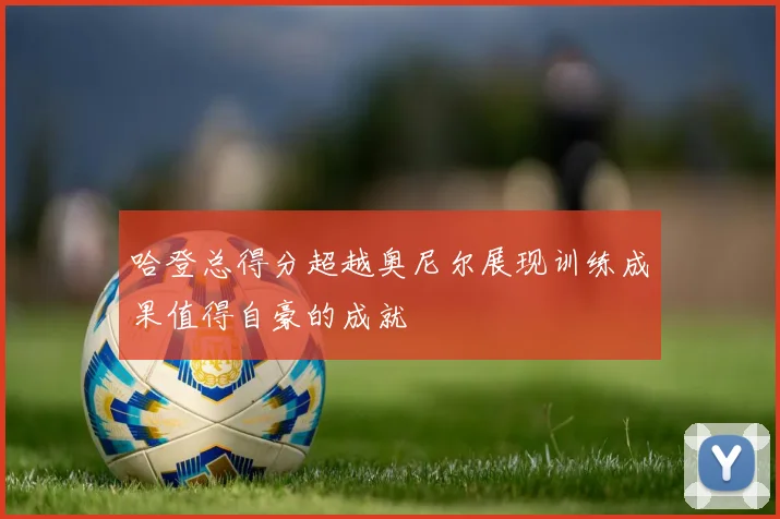 哈登总得分超越奥尼尔展现训练成果值得自豪的成就