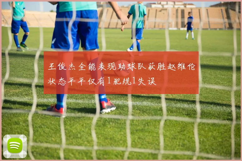 王俊杰全能表现助球队获胜赵维伦状态平平仅有1犯规1失误