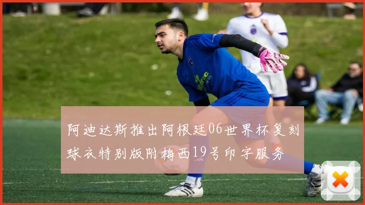阿迪达斯推出阿根廷06世界杯复刻球衣特别版附梅西19号印字服务