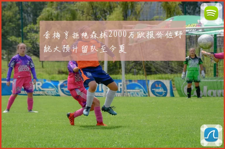 奈梅亨拒绝森林2000万欧报价佐野航大预计留队至今夏
