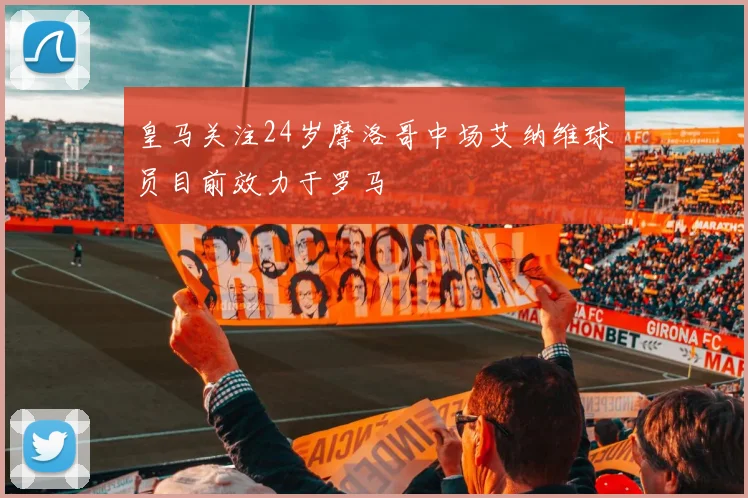 皇马关注24岁摩洛哥中场艾纳维球员目前效力于罗马