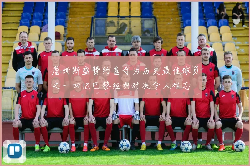 詹姆斯盛赞约基奇为历史最佳球员之一回忆巴黎经典对决令人难忘