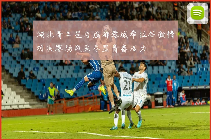 湖北青年星与成都蓉城希拉谷激情对决赛场风采尽显青春活力