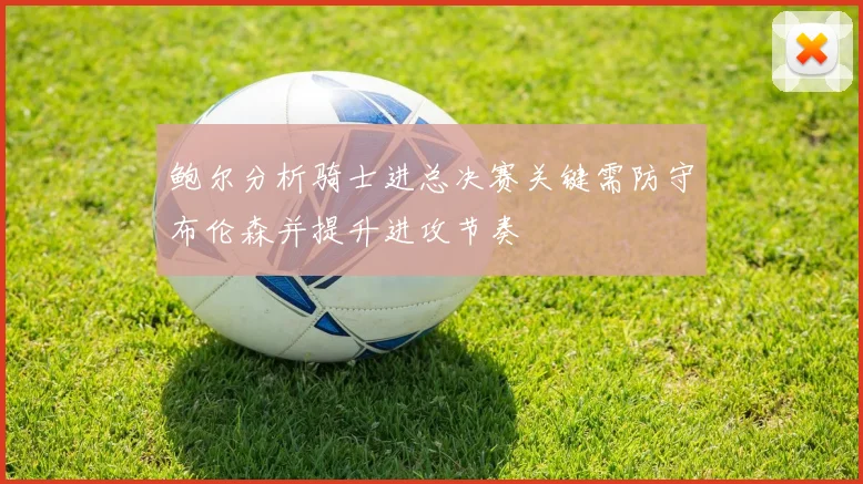 鲍尔分析骑士进总决赛关键需防守布伦森并提升进攻节奏