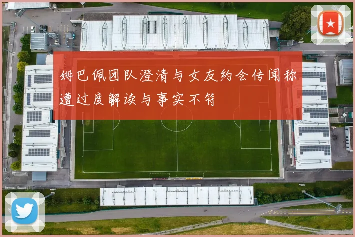 姆巴佩团队澄清与女友约会传闻称遭过度解读与事实不符