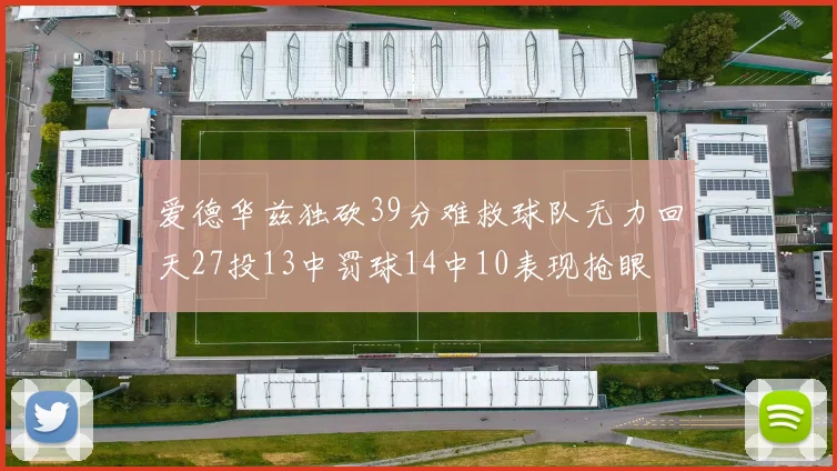 爱德华兹独砍39分难救球队无力回天27投13中罚球14中10表现抢眼
